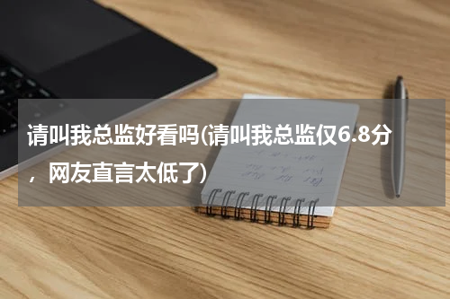请叫我总监好看吗(请叫我总监仅6.8分，网友直言太低了)