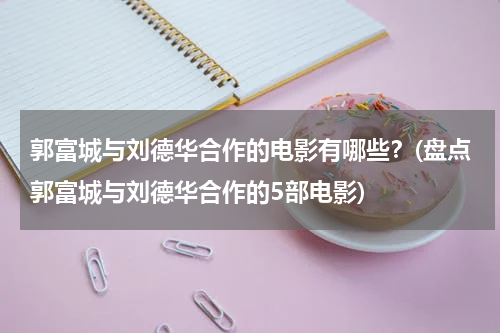 郭富城与刘德华合作的电影有哪些？(盘点郭富城与刘德华合作的5部电影)