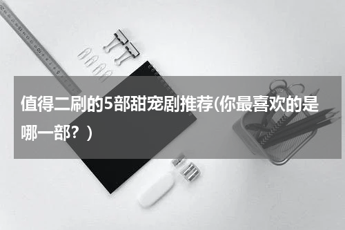 值得二刷的5部甜宠剧推荐(你最喜欢的是哪一部？)
