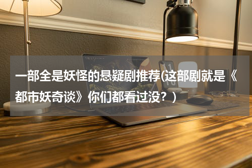 一部全是妖怪的悬疑剧推荐(这部剧就是《都市妖奇谈》你们都看过没？)