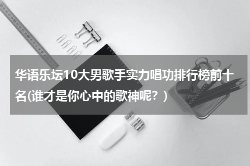 华语乐坛10大男歌手实力唱功排行榜前十名(谁才是你心中的歌神呢？)