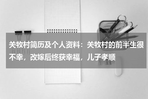 关牧村简历及个人资料：关牧村的前半生很不幸，改嫁后终获幸福，儿子孝顺