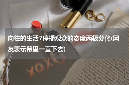 向往的生活7停播观众的态度两极分化(网友表示希望一直下去)