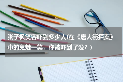 张子枫笑容吓到多少人(在《唐人街探案》中的鬼魅一笑，你被吓到了没？)
