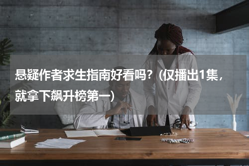 悬疑作者求生指南好看吗？(仅播出1集，就拿下飙升榜第一)