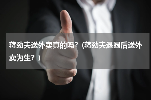 蒋劲夫送外卖真的吗？(蒋劲夫退圈后送外卖为生？)