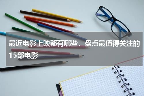 最近电影上映都有哪些，盘点最值得关注的15部电影