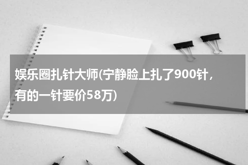 娱乐圈扎针大师(宁静脸上扎了900针，有的一针要价58万)