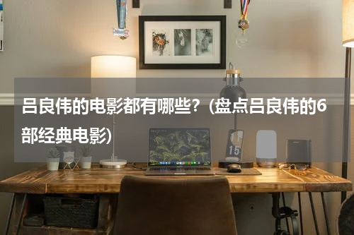 吕良伟的电影都有哪些？(盘点吕良伟的6部经典电影)