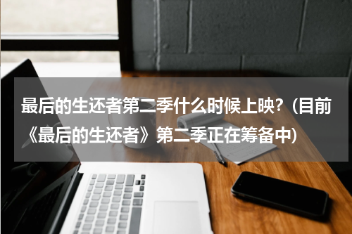 最后的生还者第二季什么时候上映？(目前《最后的生还者》第二季正在筹备中)