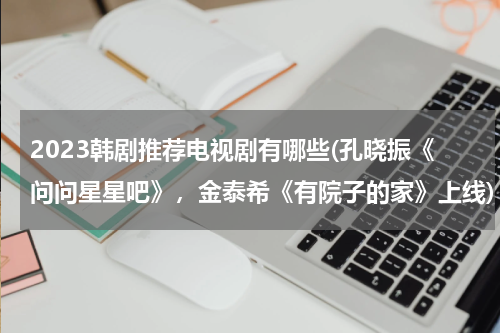 2023韩剧推荐电视剧有哪些(孔晓振《问问星星吧》，金泰希《有院子的家》上线)