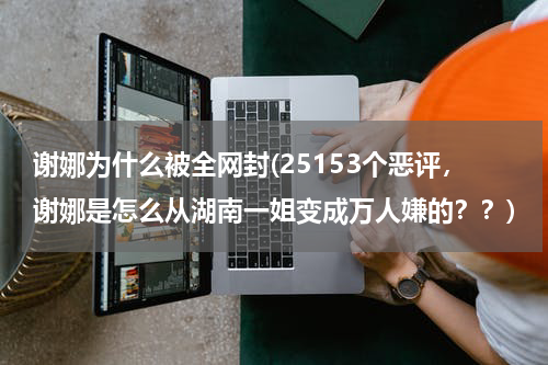 谢娜为什么被全网封(25153个恶评，谢娜是怎么从湖南一姐变成万人嫌的？？)