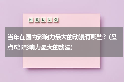 当年在国内影响力最大的动漫有哪些？(盘点6部影响力最大的动漫)