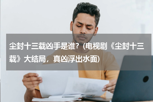 尘封十三载凶手是谁？(电视剧《尘封十三载》大结局，真凶浮出水面)