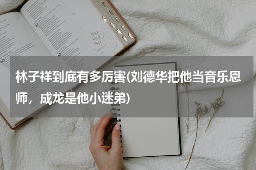林子祥到底有多厉害(刘德华把他当音乐恩师，成龙是他小迷弟)
