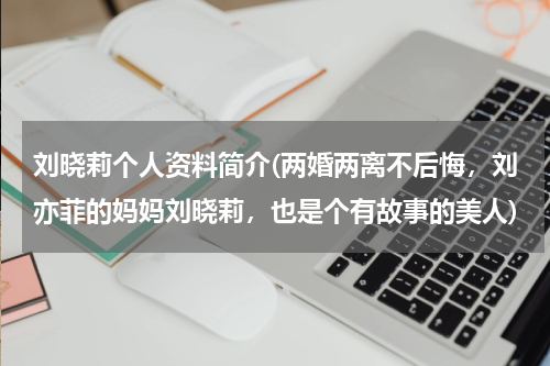 刘晓莉个人资料简介(两婚两离不后悔，刘亦菲的妈妈刘晓莉，也是个有故事的美人)