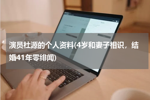 演员杜源的个人资料(4岁和妻子相识，结婚41年零绯闻)