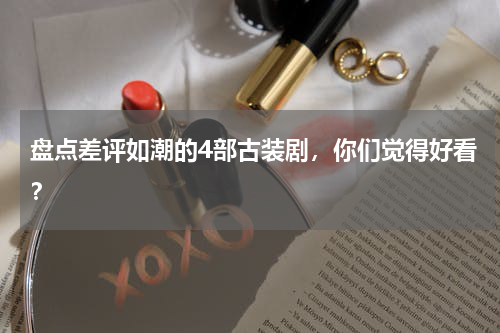 盘点差评如潮的4部古装剧，你们觉得好看？