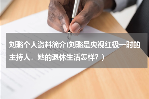 刘璐个人资料简介(刘璐是央视红极一时的主持人，她的退休生活怎样？)