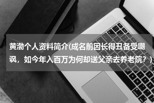 黄渤个人资料简介(成名前因长得丑备受嘲讽，如今年入百万为何却送父亲去养老院？)