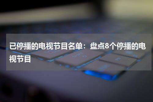 已停播的电视节目名单：盘点8个停播的电视节目