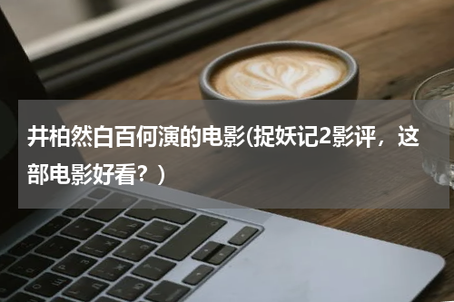 井柏然白百何演的电影(捉妖记2影评，这部电影好看？)