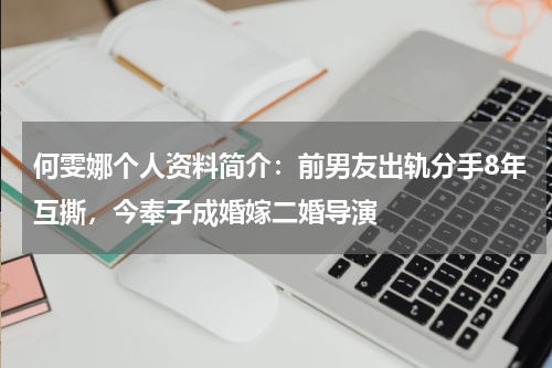 何雯娜个人资料简介：前男友出轨分手8年互撕，今奉子成婚嫁二婚导演