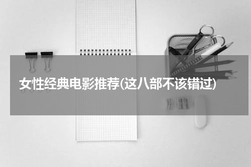 女性经典电影推荐(这八部不该错过)