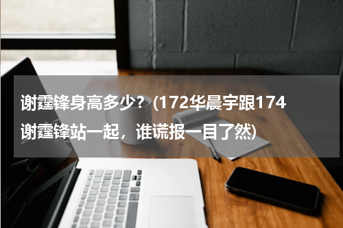 谢霆锋身高多少？(172华晨宇跟174谢霆锋站一起，谁谎报一目了然)