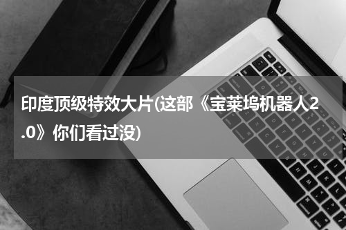 印度顶级特效大片(这部《宝莱坞机器人2.0》你们看过没)