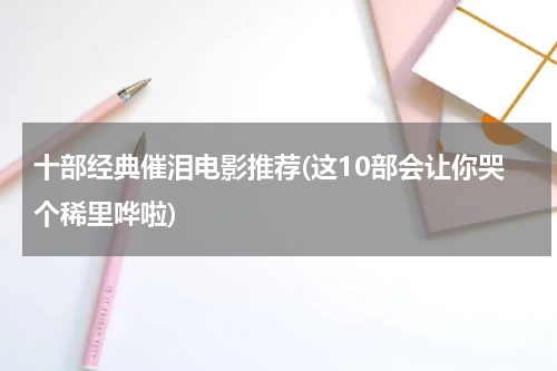 十部经典催泪电影推荐(这10部会让你哭个稀里哗啦)
