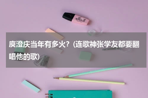 庾澄庆当年有多火？(连歌神张学友都要翻唱他的歌)