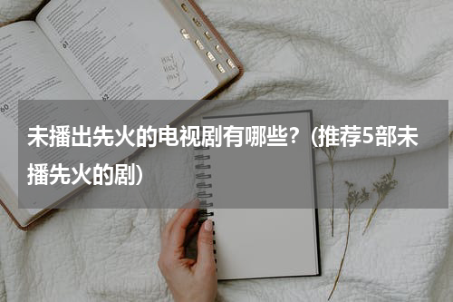 未播出先火的电视剧有哪些？(推荐5部未播先火的剧)