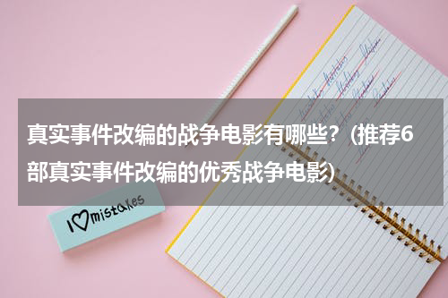 真实事件改编的战争电影有哪些？(推荐6部真实事件改编的优秀战争电影)