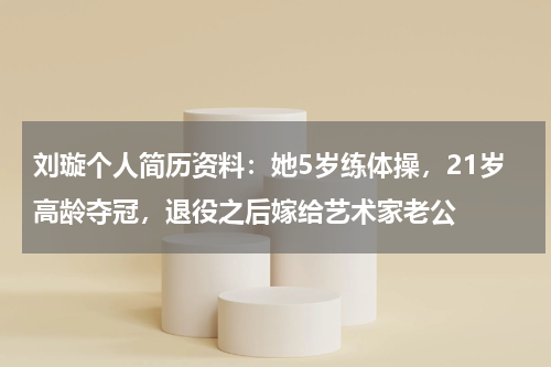 刘璇个人简历资料：她5岁练体操，21岁高龄夺冠，退役之后嫁给艺术家老公