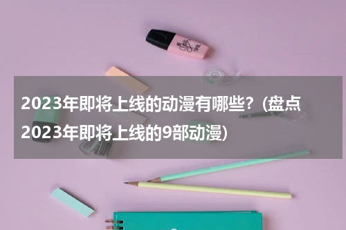 2023年即将上线的动漫有哪些？(盘点2023年即将上线的9部动漫)
