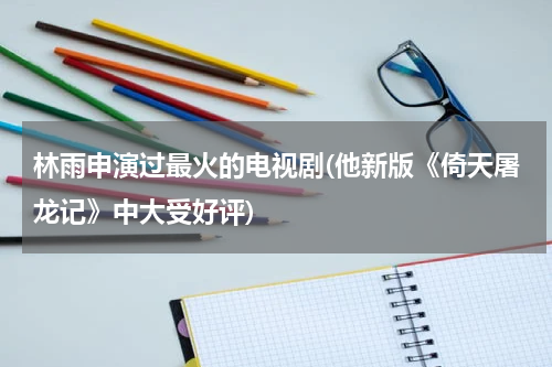 林雨申演过最火的电视剧(他新版《倚天屠龙记》中大受好评)