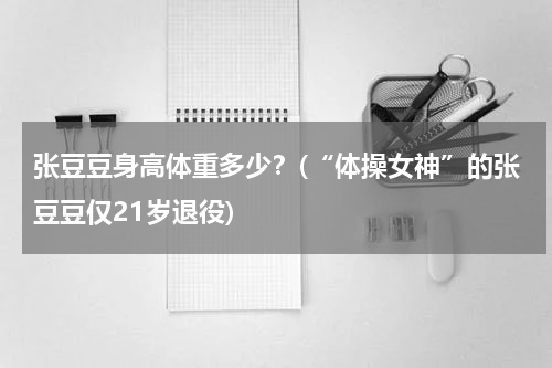 张豆豆身高体重多少？(“体操女神”的张豆豆仅21岁退役)