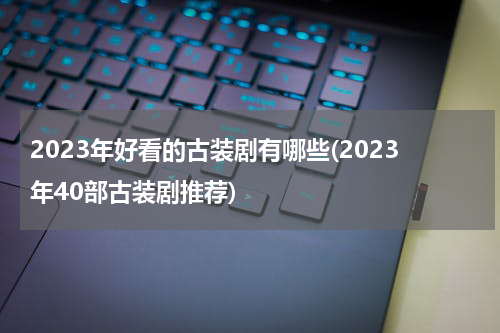 2023年好看的古装剧有哪些(2023年40部古装剧推荐)