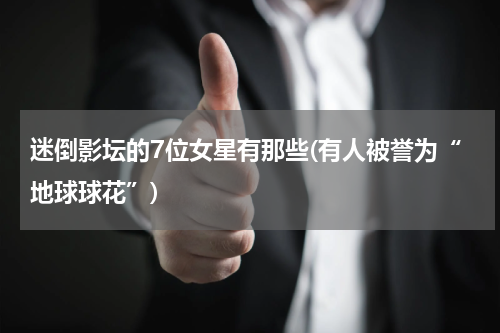 迷倒影坛的7位女星有那些(有人被誉为“地球球花”)