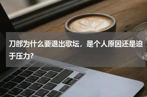 刀郎为什么要退出歌坛，是个人原因还是迫于压力？
