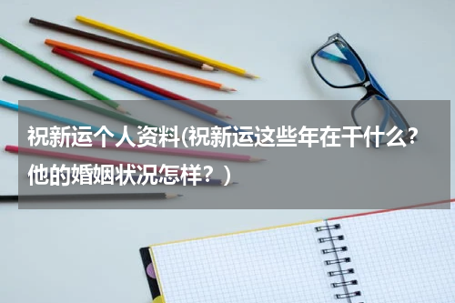 祝新运个人资料(祝新运这些年在干什么？他的婚姻状况怎样？)