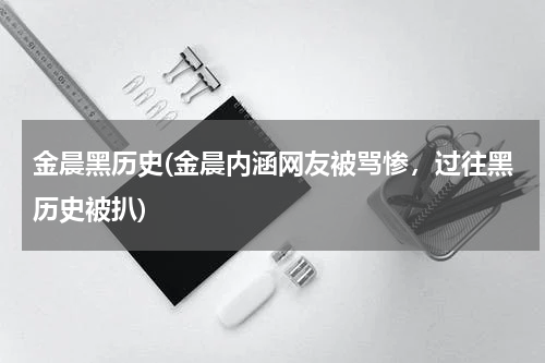 金晨黑历史(金晨内涵网友被骂惨，过往黑历史被扒)