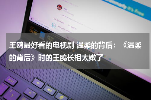 王鸥最好看的电视剧 温柔的背后：《温柔的背后》时的王鸥长相太嫩了