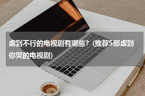 虐到不行的电视剧有哪些？(推荐5部虐到你哭的电视剧)