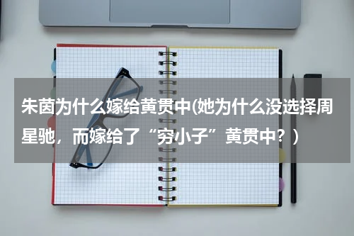 朱茵为什么嫁给黄贯中(她为什么没选择周星驰，而嫁给了“穷小子”黄贯中？)