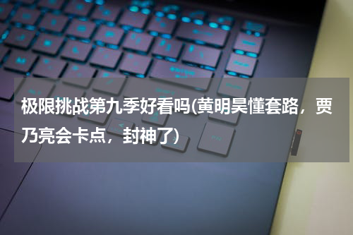 极限挑战第九季好看吗(黄明昊懂套路，贾乃亮会卡点，封神了)