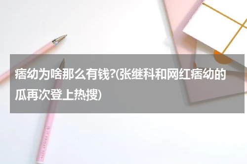 痞幼为啥那么有钱?(张继科和网红痞幼的瓜再次登上热搜)