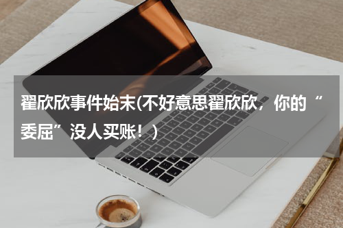 翟欣欣事件始末(不好意思翟欣欣，你的“委屈”没人买账！)