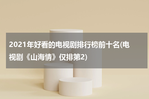 2021年好看的电视剧排行榜前十名(电视剧《山海情》仅排第2)